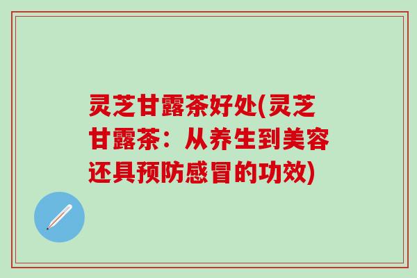 灵芝甘露茶好处(灵芝甘露茶：从养生到美容还具预防感冒的功效)