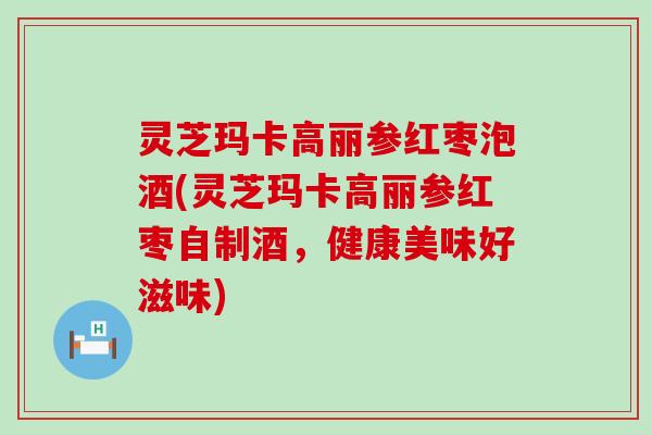 灵芝玛卡高丽参红枣泡酒(灵芝玛卡高丽参红枣自制酒，健康美味好滋味)