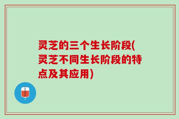 灵芝的三个生长阶段(灵芝不同生长阶段的特点及其应用) 灵芝的三个生长阶段(灵芝不同生长阶段的特点及其应用)