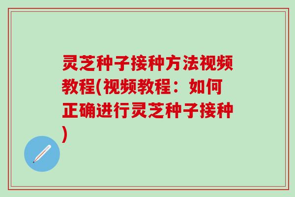 灵芝种子接种方法视频教程(视频教程：如何正确进行灵芝种子接种)