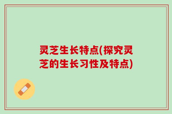 灵芝生长特点(探究灵芝的生长习性及特点)