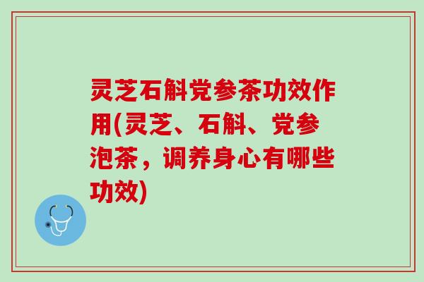 灵芝石斛党参茶功效作用(灵芝、石斛、党参泡茶，调养身心有哪些功效)