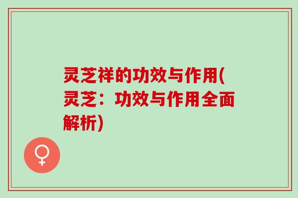 灵芝祥的功效与作用(灵芝：功效与作用全面解析)