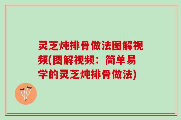 灵芝炖排骨做法图解视频(图解视频：简单易学的灵芝炖排骨做法)