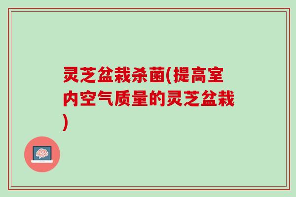 灵芝盆栽杀菌(提高室内空气质量的灵芝盆栽)
