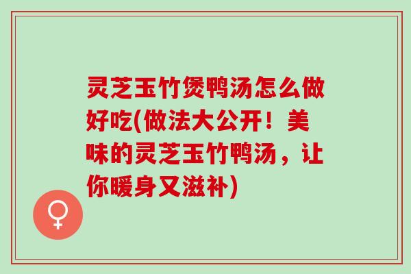 灵芝玉竹煲鸭汤怎么做好吃(做法大公开！美味的灵芝玉竹鸭汤，让你暖身又滋补)