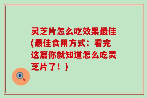 灵芝片怎么吃效果最佳(最佳食用方式：看完这篇你就知道怎么吃灵芝片了！)