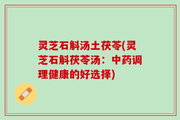 灵芝石斛汤土茯苓(灵芝石斛茯苓汤：中药调理健康的好选择)