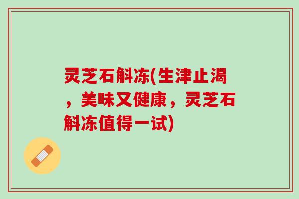 灵芝石斛冻(生津止渴，美味又健康，灵芝石斛冻值得一试)