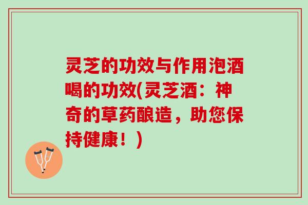灵芝的功效与作用泡酒喝的功效(灵芝酒：神奇的草药酿造，助您保持健康！)