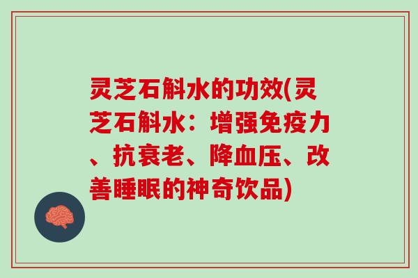 灵芝石斛水的功效(灵芝石斛水：增强免疫力、抗衰老、降血压、改善睡眠的神奇饮品)