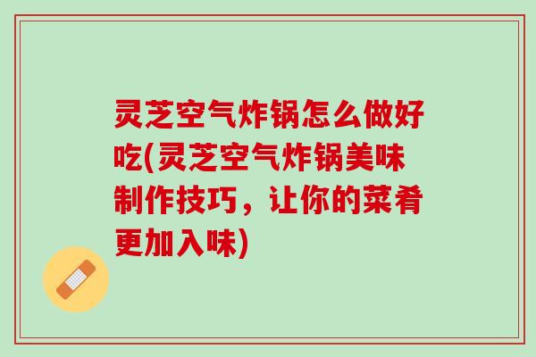 灵芝空气炸锅怎么做好吃(灵芝空气炸锅美味制作技巧，让你的菜肴更加入味)