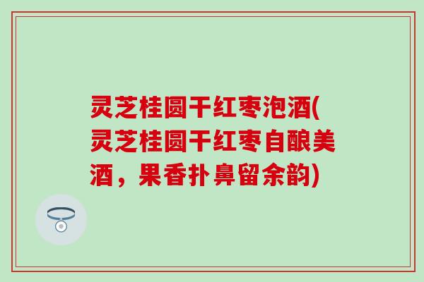 灵芝桂圆干红枣泡酒(灵芝桂圆干红枣自酿美酒，果香扑鼻留余韵)