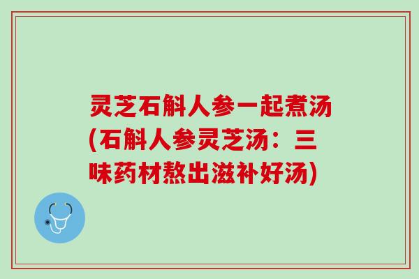 灵芝石斛人参一起煮汤(石斛人参灵芝汤：三味药材熬出滋补好汤)