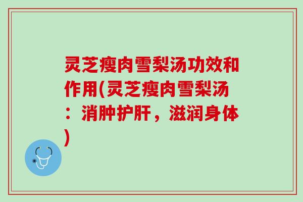 灵芝瘦肉雪梨汤功效和作用(灵芝瘦肉雪梨汤：消肿护肝，滋润身体)