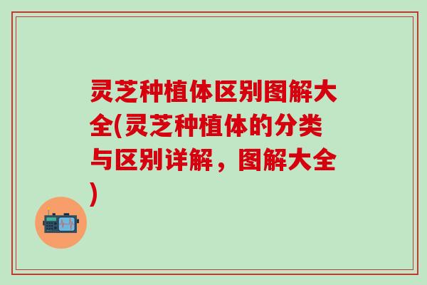 灵芝种植体区别图解大全(灵芝种植体的分类与区别详解，图解大全)