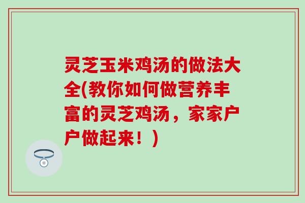 灵芝玉米鸡汤的做法大全(教你如何做营养丰富的灵芝鸡汤，家家户户做起来！)