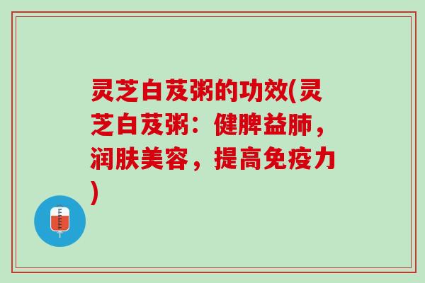 灵芝白芨粥的功效(灵芝白芨粥：健脾益肺，润肤美容，提高免疫力)
