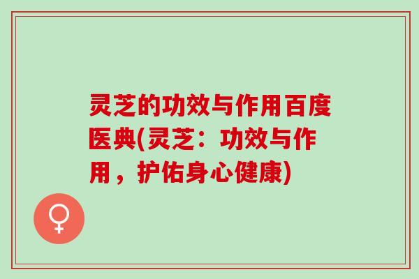 灵芝的功效与作用百度医典(灵芝：功效与作用，护佑身心健康)