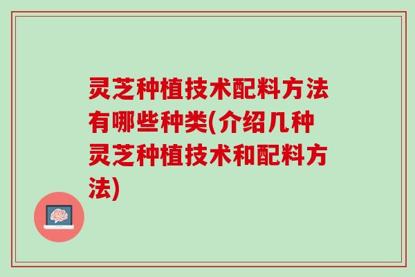 灵芝种植技术配料方法有哪些种类(介绍几种灵芝种植技术和配料方法)