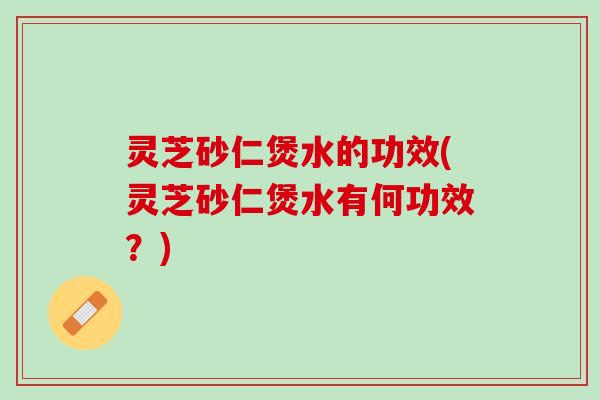 灵芝砂仁煲水的功效(灵芝砂仁煲水有何功效？)