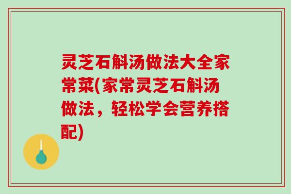 灵芝石斛汤做法大全家常菜(家常灵芝石斛汤做法，轻松学会营养搭配)