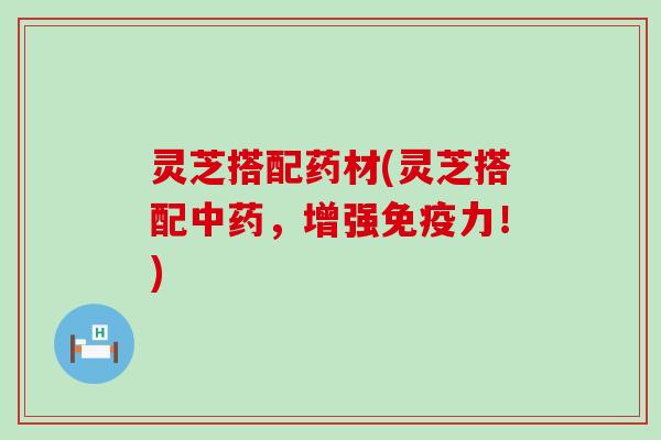 灵芝搭配药材(灵芝搭配中药，增强免疫力！)