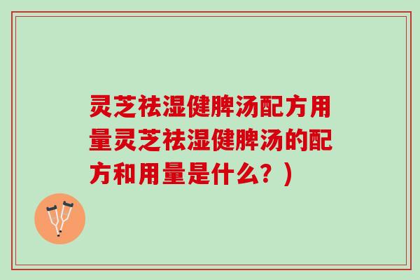 灵芝祛湿健脾汤配方用量灵芝祛湿健脾汤的配方和用量是什么？)