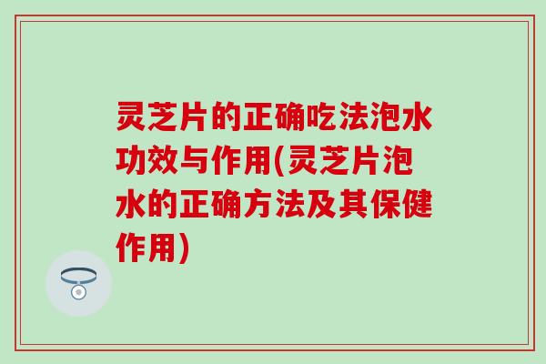 灵芝片的正确吃法泡水功效与作用(灵芝片泡水的正确方法及其保健作用)
