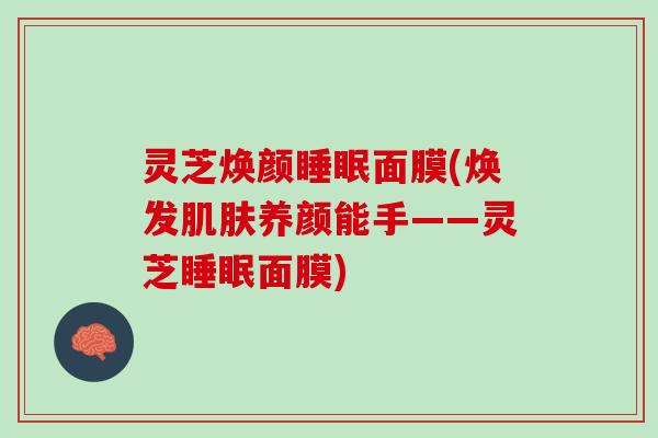 灵芝焕颜睡眠面膜(焕发肌肤养颜能手——灵芝睡眠面膜)