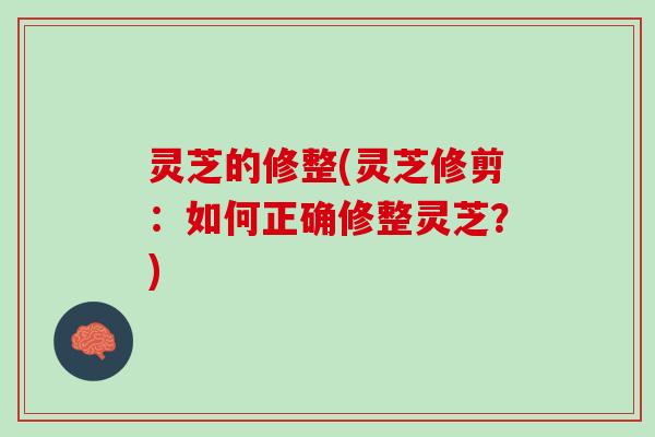 灵芝的修整(灵芝修剪:如何正确修整灵芝?) 灵芝的修整(灵芝修剪:如何正确修整灵芝?)