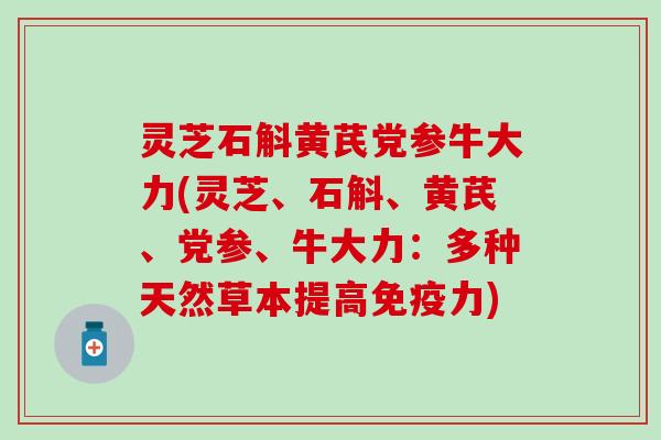 灵芝石斛黄芪党参牛大力(灵芝、石斛、黄芪、党参、牛大力：多种天然草本提高免疫力)