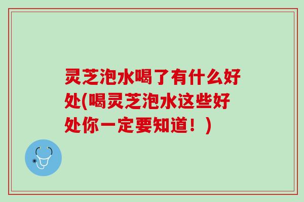灵芝泡水喝了有什么好处(喝灵芝泡水这些好处你一定要知道！)