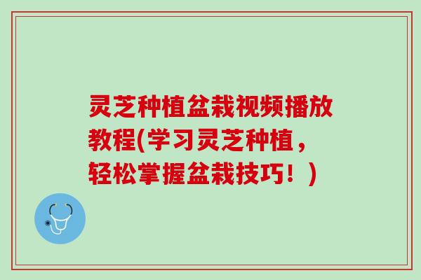 灵芝种植盆栽视频播放教程(学习灵芝种植，轻松掌握盆栽技巧！)