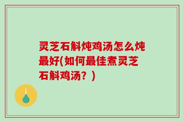灵芝石斛炖鸡汤怎么炖最好(如何最佳煮灵芝石斛鸡汤？)