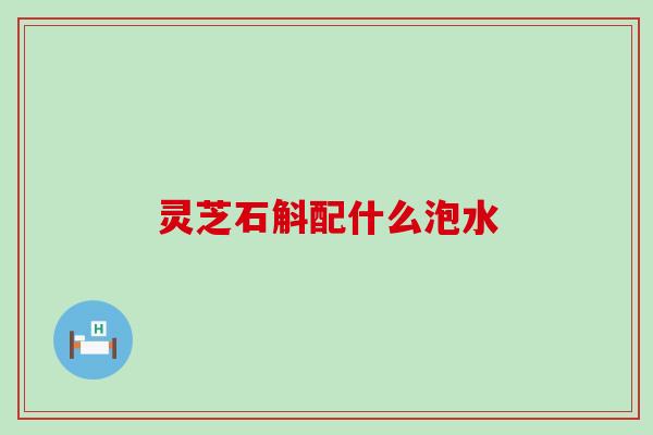 灵芝石斛配什么泡水