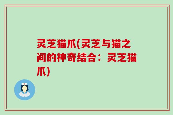 灵芝猫爪(灵芝与猫之间的神奇结合：灵芝猫爪)