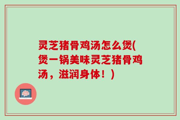 灵芝猪骨鸡汤怎么煲(煲一锅美味灵芝猪骨鸡汤，滋润身体！)