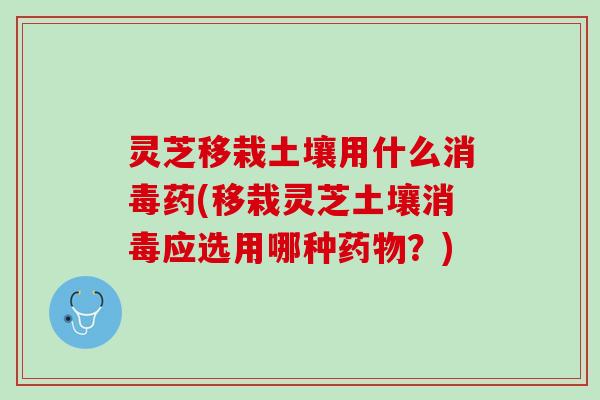灵芝移栽土壤用什么消毒药(移栽灵芝土壤消毒应选用哪种药物？)
