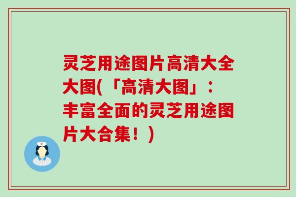 灵芝用途图片高清大全大图(「高清大图」：丰富全面的灵芝用途图片大合集！)