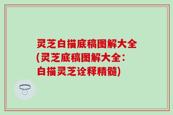 灵芝白描底稿图解大全(灵芝底稿图解大全：白描灵芝诠释精髓)