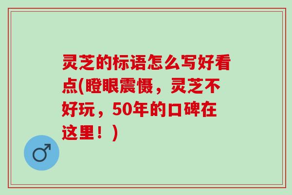 灵芝的标语怎么写好看点(瞪眼震慑，灵芝不好玩，50年的口碑在这里！)