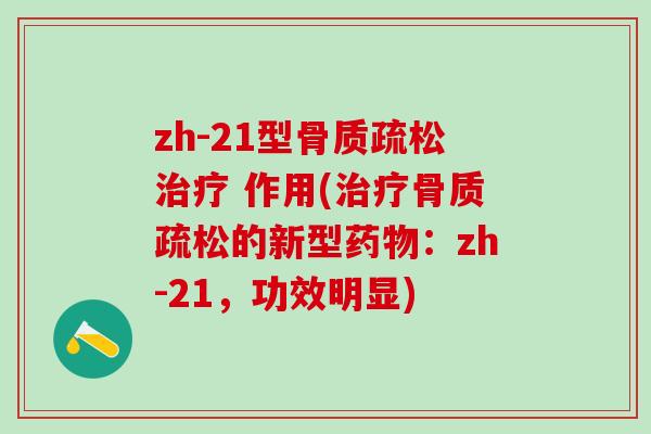 zh-21型骨质疏松治疗 作用(治疗骨质疏松的新型药物：zh-21，功效明显)