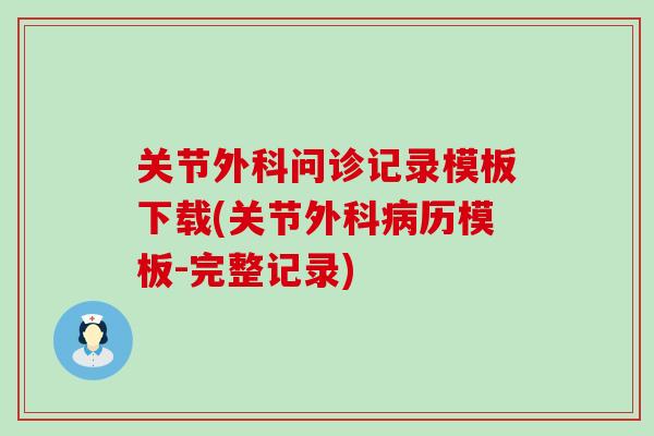关节外科问诊记录模板下载(关节外科历模板-完整记录) 关节外科问诊记录模板下载(关节外科历模板-完整记录)