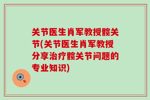 关节医生肖军教授髋关节(关节医生肖军教授分享治疗髋关节问题的专业知识)