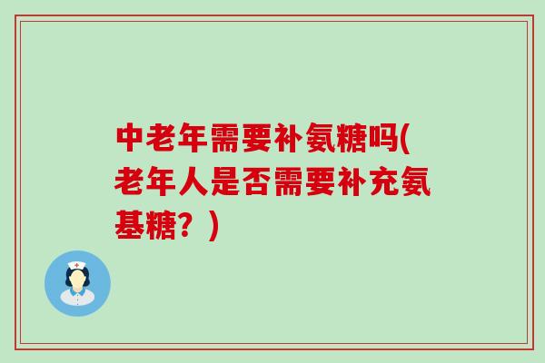 中老年需要补氨糖吗(老年人是否需要补充氨基糖？)