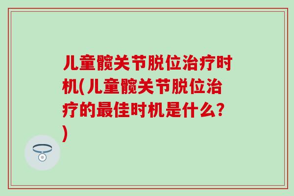儿童髋关节脱位时机(儿童髋关节脱位的佳时机是什么?) 儿童髋关节脱位时机(儿童髋关节脱位的佳时机是什么?)