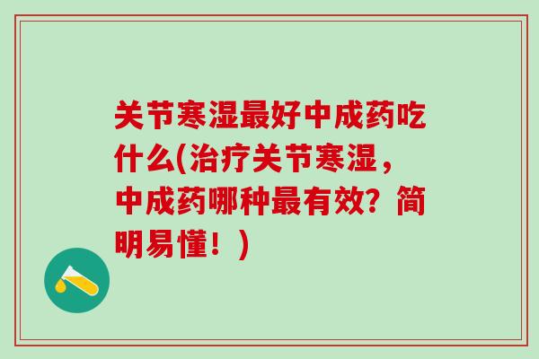 关节寒湿最好中成药吃什么(治疗关节寒湿，中成药哪种最有效？简明易懂！)