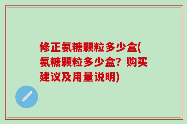 修正氨糖颗粒多少盒(氨糖颗粒多少盒？购买建议及用量说明)