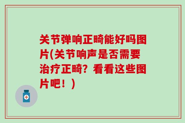 关节弹响正畸能好吗图片(关节响声是否需要治疗正畸？看看这些图片吧！)